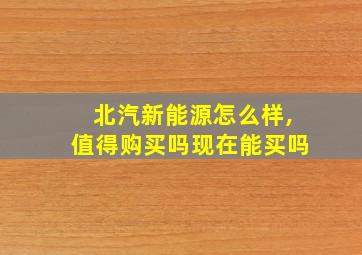 北汽新能源怎么样,值得购买吗现在能买吗