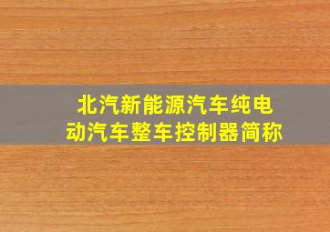 北汽新能源汽车纯电动汽车整车控制器简称