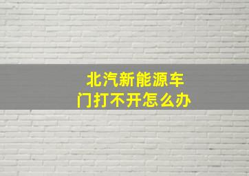 北汽新能源车门打不开怎么办