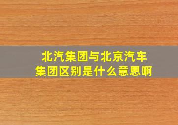 北汽集团与北京汽车集团区别是什么意思啊