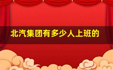 北汽集团有多少人上班的