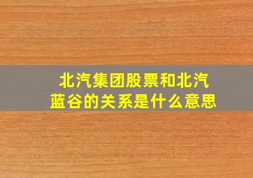 北汽集团股票和北汽蓝谷的关系是什么意思