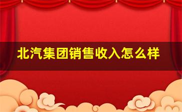 北汽集团销售收入怎么样