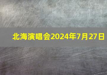 北海演唱会2024年7月27日