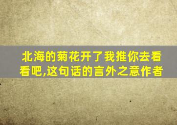 北海的菊花开了我推你去看看吧,这句话的言外之意作者