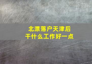 北漂落户天津后干什么工作好一点