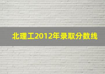 北理工2012年录取分数线