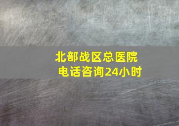 北部战区总医院电话咨询24小时