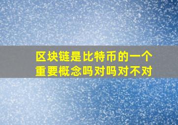 区块链是比特币的一个重要概念吗对吗对不对