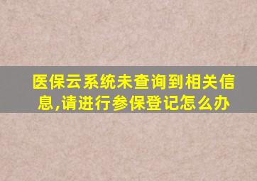 医保云系统未查询到相关信息,请进行参保登记怎么办