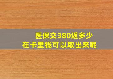 医保交380返多少在卡里钱可以取出来呢