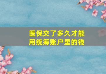 医保交了多久才能用统筹账户里的钱