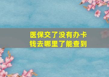 医保交了没有办卡钱去哪里了能查到