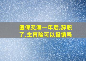 医保交满一年后,辞职了,生育险可以报销吗