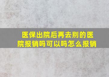 医保出院后再去别的医院报销吗可以吗怎么报销