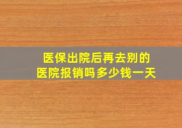 医保出院后再去别的医院报销吗多少钱一天