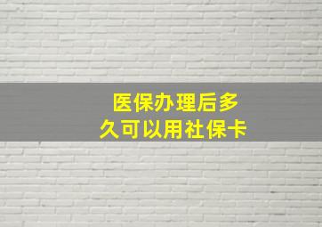 医保办理后多久可以用社保卡