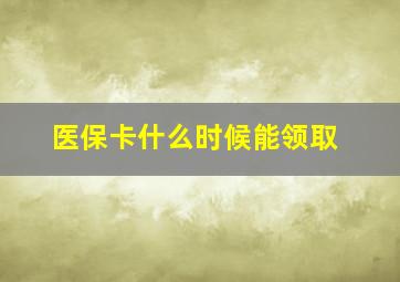 医保卡什么时候能领取