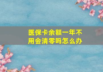 医保卡余额一年不用会清零吗怎么办