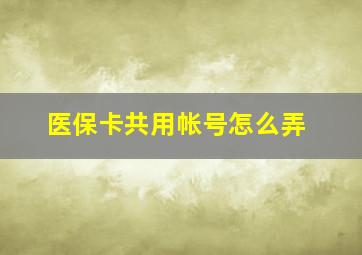 医保卡共用帐号怎么弄