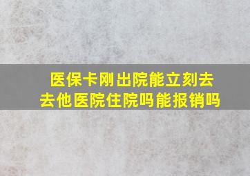 医保卡刚出院能立刻去去他医院住院吗能报销吗