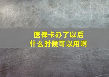 医保卡办了以后什么时候可以用啊