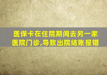 医保卡在住院期间去另一家医院门诊,导致出院结账报错