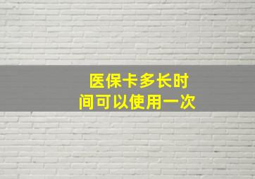 医保卡多长时间可以使用一次