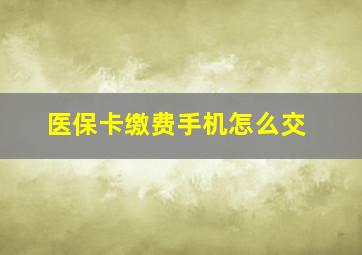 医保卡缴费手机怎么交