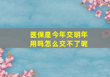 医保是今年交明年用吗怎么交不了呢