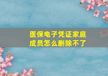 医保电子凭证家庭成员怎么删除不了