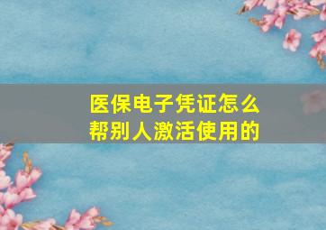 医保电子凭证怎么帮别人激活使用的