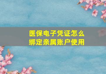 医保电子凭证怎么绑定亲属账户使用