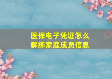 医保电子凭证怎么解绑家庭成员信息