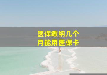 医保缴纳几个月能用医保卡