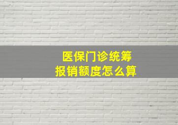 医保门诊统筹报销额度怎么算