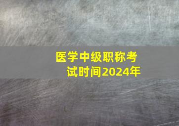 医学中级职称考试时间2024年