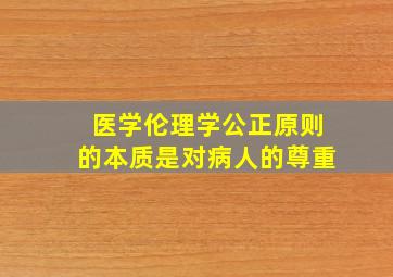 医学伦理学公正原则的本质是对病人的尊重