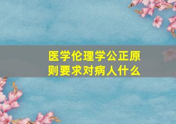 医学伦理学公正原则要求对病人什么