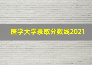 医学大学录取分数线2021