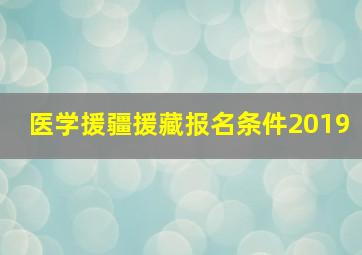 医学援疆援藏报名条件2019