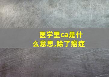 医学里ca是什么意思,除了癌症