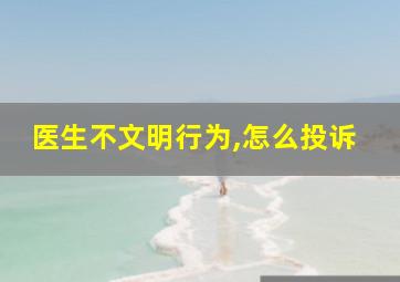 医生不文明行为,怎么投诉