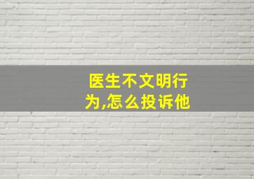 医生不文明行为,怎么投诉他