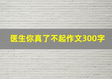 医生你真了不起作文300字