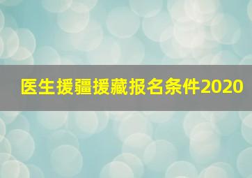 医生援疆援藏报名条件2020