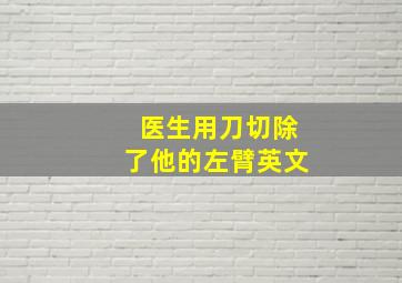 医生用刀切除了他的左臂英文