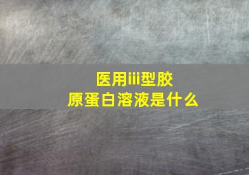 医用iii型胶原蛋白溶液是什么