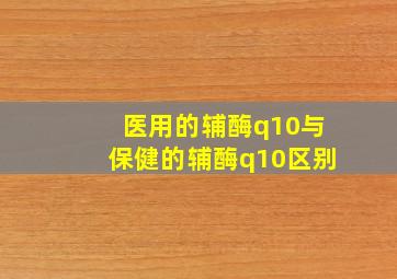 医用的辅酶q10与保健的辅酶q10区别