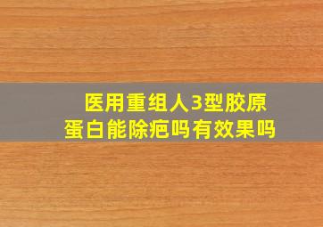 医用重组人3型胶原蛋白能除疤吗有效果吗